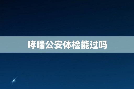 哮喘公安体检能过吗 哮喘公安体检能过吗