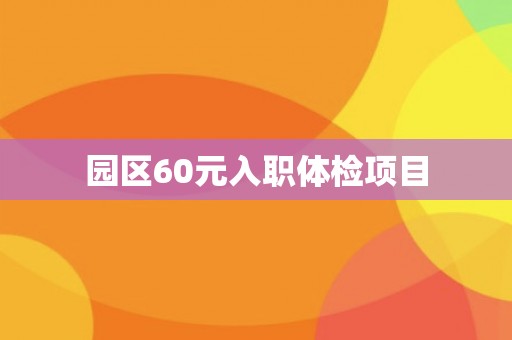 园区60元入职体检项目 园区60元入职体检项目