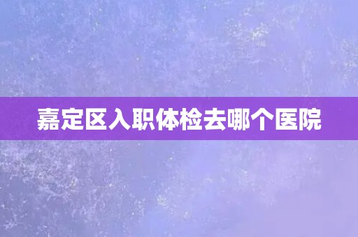 嘉定区入职体检去哪个医院