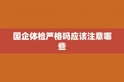 国企体检严格吗应该注意哪些