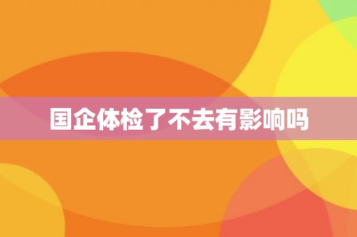 国企体检了不去有影响吗