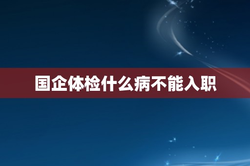国企体检什么病不能入职