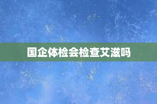 国企体检会检查艾滋吗