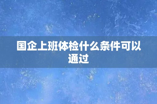 国企上班体检什么条件可以通过
