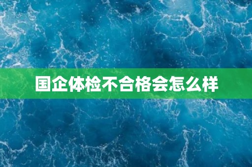 国企体检不合格会怎么样