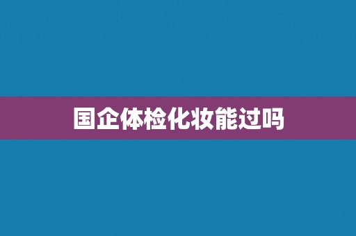国企体检化妆能过吗