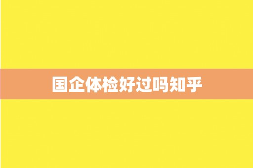 国企体检好过吗知乎