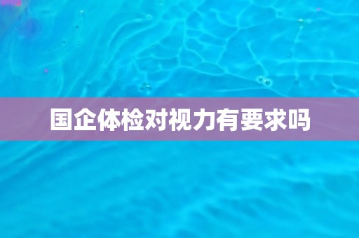 国企体检对视力有要求吗