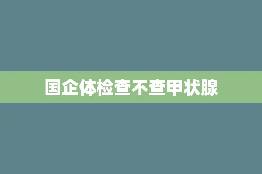 国企体检查不查甲状腺