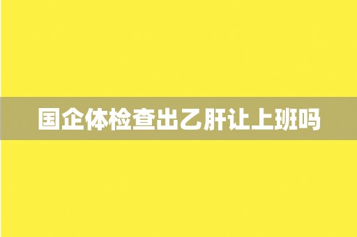 国企体检查出乙肝让上班吗