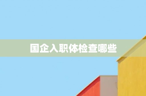 国企入职体检查哪些