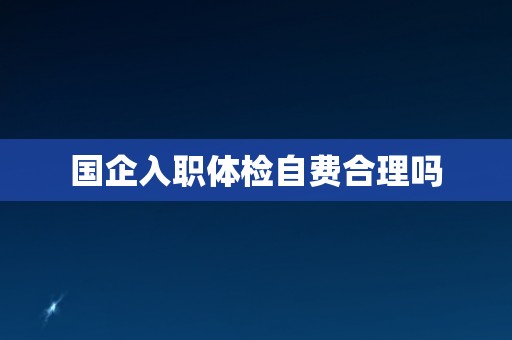 国企入职体检自费合理吗