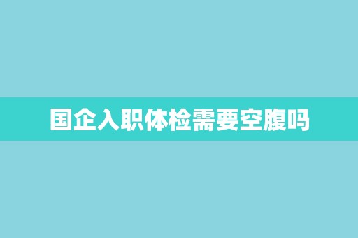 国企入职体检需要空腹吗