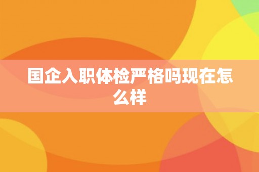 国企入职体检严格吗现在怎么样