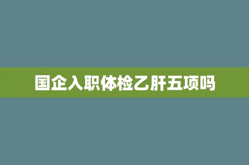 国企入职体检乙肝五项吗