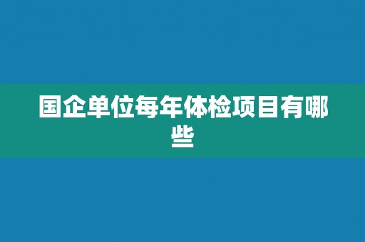 国企单位每年体检项目有哪些