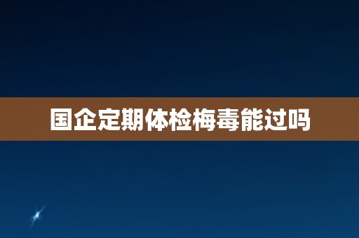国企定期体检梅毒能过吗
