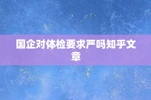 国企对体检要求严吗知乎文章
