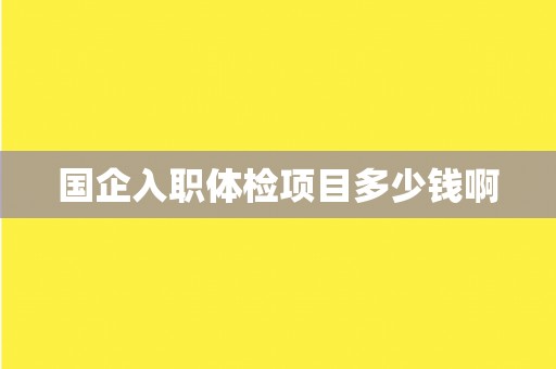国企入职体检项目多少钱啊