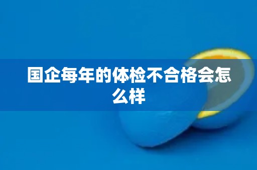 国企每年的体检不合格会怎么样