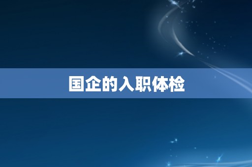 国企的入职体检