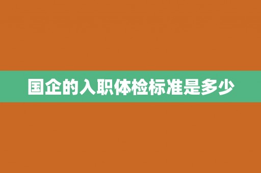 国企的入职体检标准是多少 国企的入职体检标准是多少