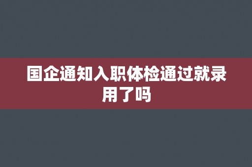 国企通知入职体检通过就录用了吗