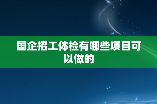 国企招工体检有哪些项目可以做的
