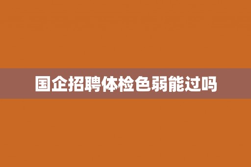 国企招聘体检色弱能过吗 国企招聘体检色弱能过吗