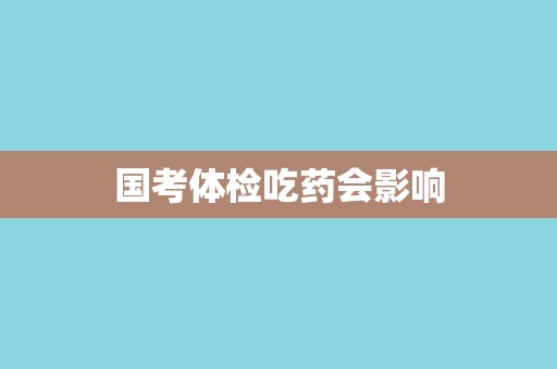 国考体检吃药会影响 国考体检吃药会影响