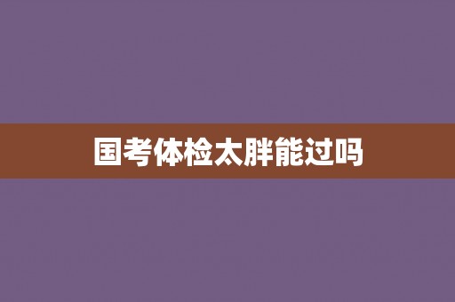 国考体检太胖能过吗