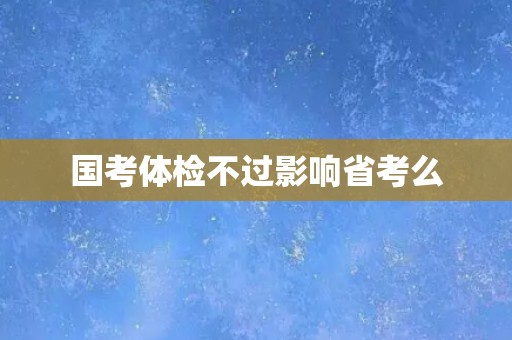国考体检不过影响省考么