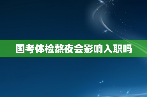 国考体检熬夜会影响入职吗