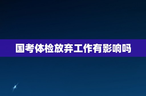 国考体检放弃工作有影响吗