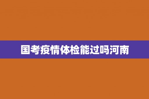 国考疫情体检能过吗河南 国考疫情体检能过吗河南