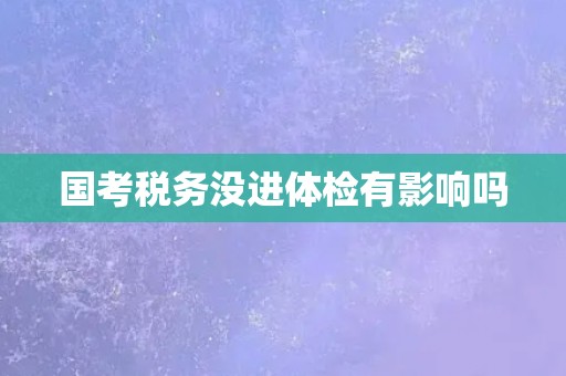 国考税务没进体检有影响吗