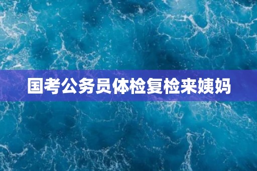 国考公务员体检复检来姨妈
