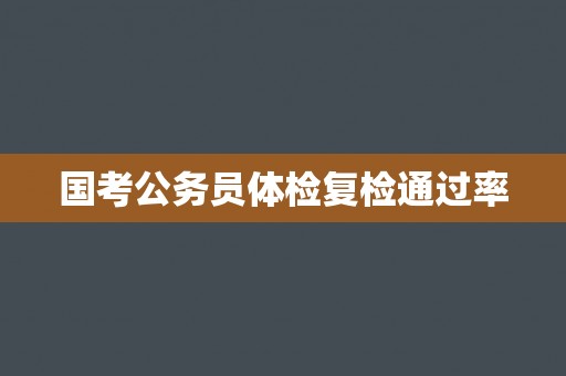 国考公务员体检复检通过率