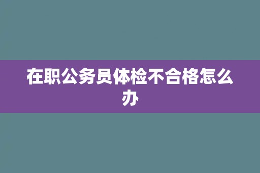 在职公务员体检不合格怎么办