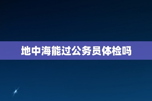 地中海能过公务员体检吗