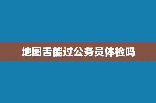 地图舌能过公务员体检吗