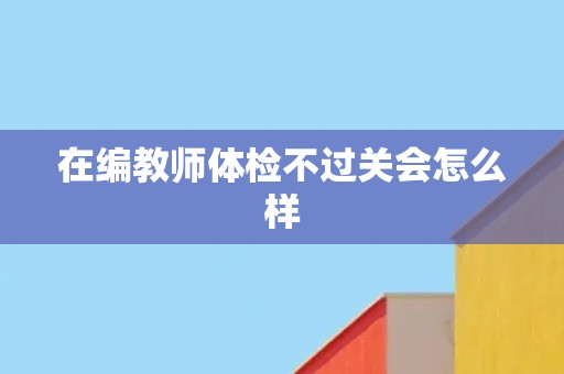 在编教师体检不过关会怎么样