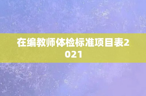 在编教师体检标准项目表2021 在编教师体检标准项目表2021