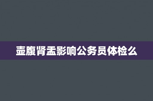 壶腹肾盂影响公务员体检么