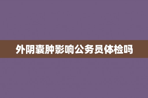 外阴囊肿影响公务员体检吗