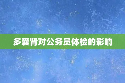 多囊肾对公务员体检的影响