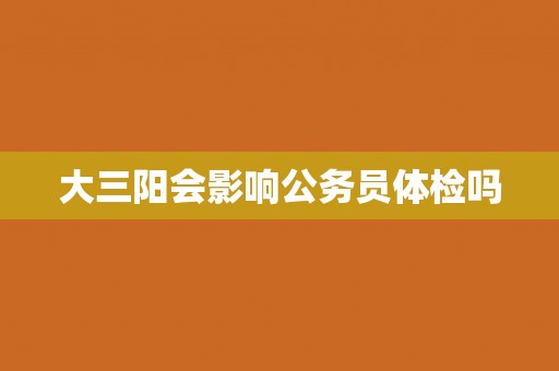 大三阳会影响公务员体检吗