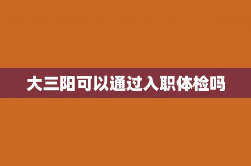大三阳可以通过入职体检吗