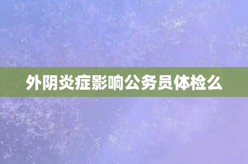 外阴炎症影响公务员体检么