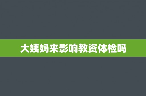 大姨妈来影响教资体检吗
